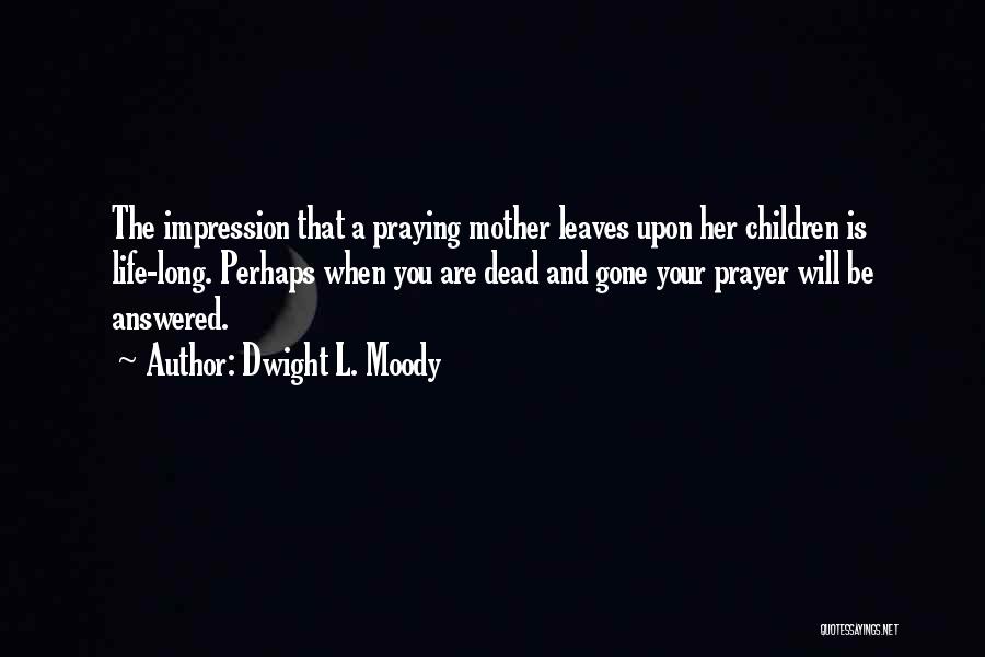 Dwight L. Moody Quotes: The Impression That A Praying Mother Leaves Upon Her Children Is Life-long. Perhaps When You Are Dead And Gone Your