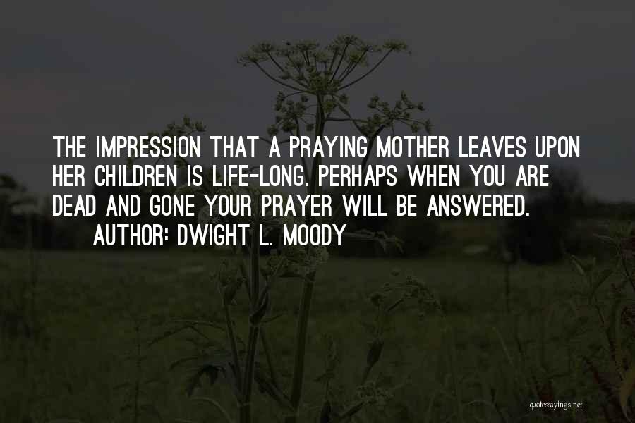 Dwight L. Moody Quotes: The Impression That A Praying Mother Leaves Upon Her Children Is Life-long. Perhaps When You Are Dead And Gone Your