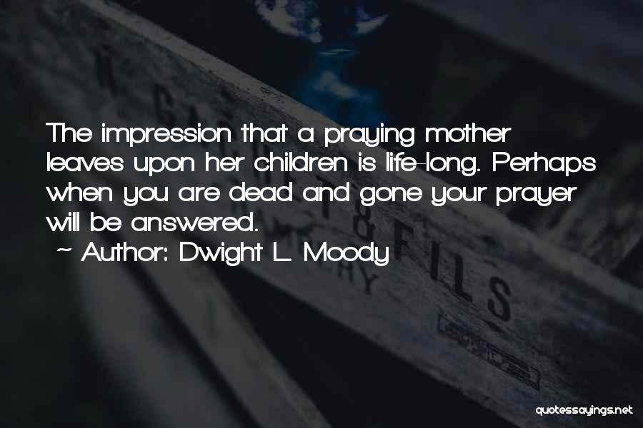 Dwight L. Moody Quotes: The Impression That A Praying Mother Leaves Upon Her Children Is Life-long. Perhaps When You Are Dead And Gone Your