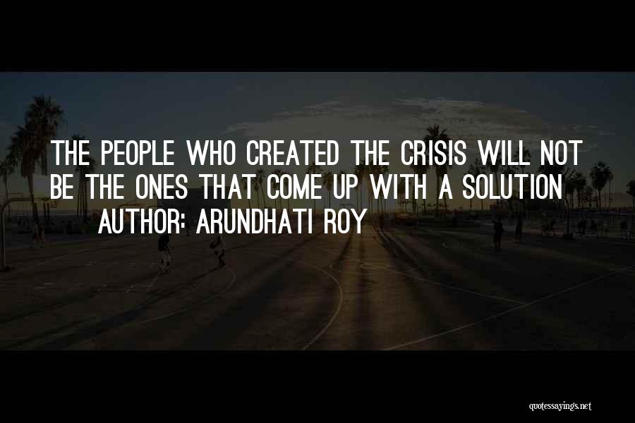 Arundhati Roy Quotes: The People Who Created The Crisis Will Not Be The Ones That Come Up With A Solution