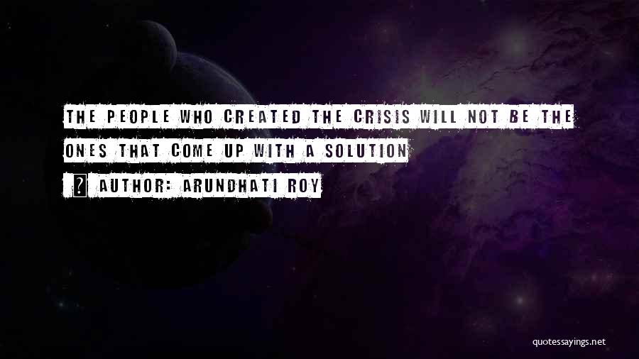 Arundhati Roy Quotes: The People Who Created The Crisis Will Not Be The Ones That Come Up With A Solution