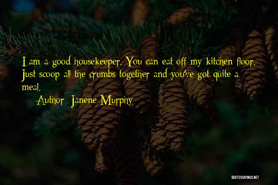 Janene Murphy Quotes: I Am A Good Housekeeper. You Can Eat Off My Kitchen Floor. Just Scoop All The Crumbs Together And You've