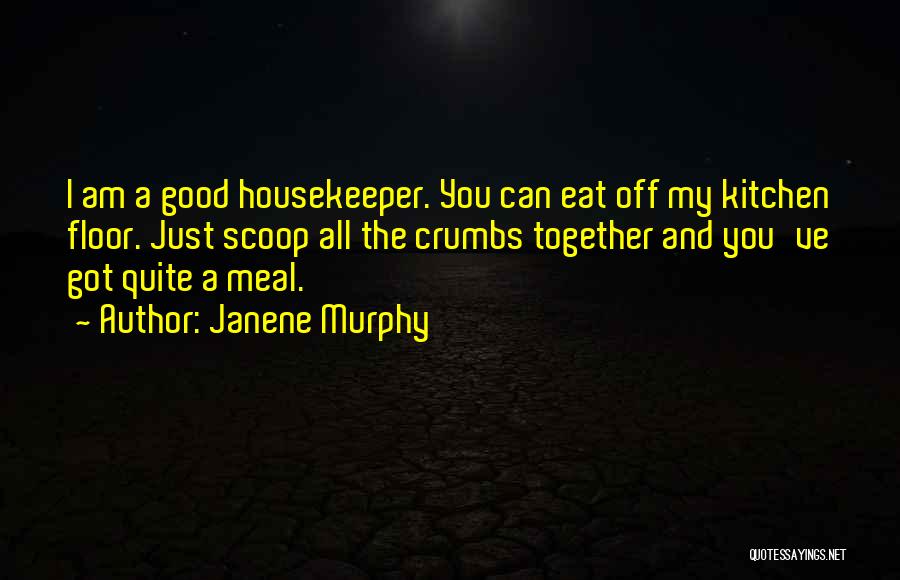 Janene Murphy Quotes: I Am A Good Housekeeper. You Can Eat Off My Kitchen Floor. Just Scoop All The Crumbs Together And You've