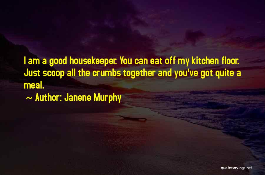 Janene Murphy Quotes: I Am A Good Housekeeper. You Can Eat Off My Kitchen Floor. Just Scoop All The Crumbs Together And You've