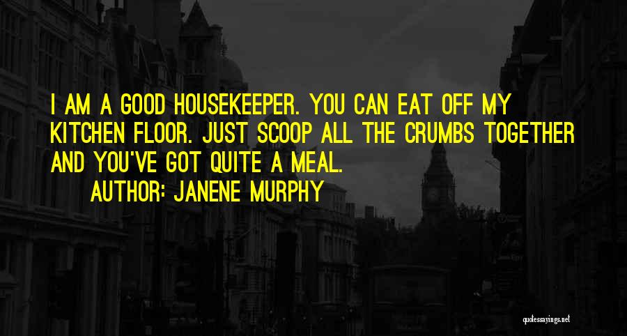 Janene Murphy Quotes: I Am A Good Housekeeper. You Can Eat Off My Kitchen Floor. Just Scoop All The Crumbs Together And You've