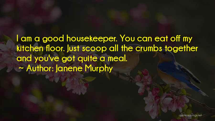Janene Murphy Quotes: I Am A Good Housekeeper. You Can Eat Off My Kitchen Floor. Just Scoop All The Crumbs Together And You've