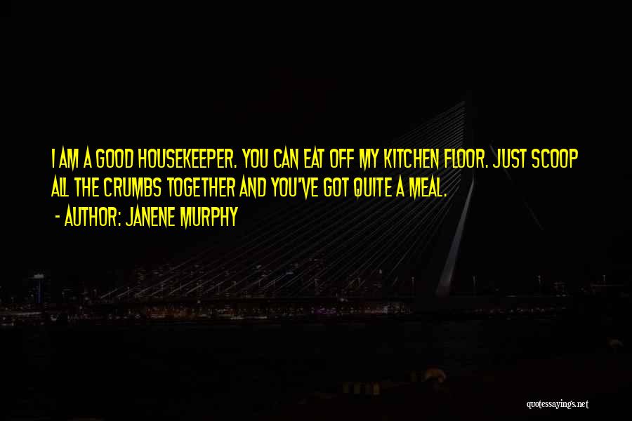 Janene Murphy Quotes: I Am A Good Housekeeper. You Can Eat Off My Kitchen Floor. Just Scoop All The Crumbs Together And You've