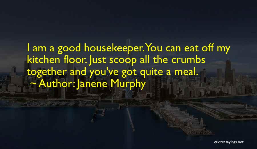 Janene Murphy Quotes: I Am A Good Housekeeper. You Can Eat Off My Kitchen Floor. Just Scoop All The Crumbs Together And You've