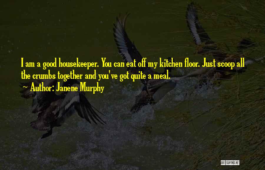 Janene Murphy Quotes: I Am A Good Housekeeper. You Can Eat Off My Kitchen Floor. Just Scoop All The Crumbs Together And You've