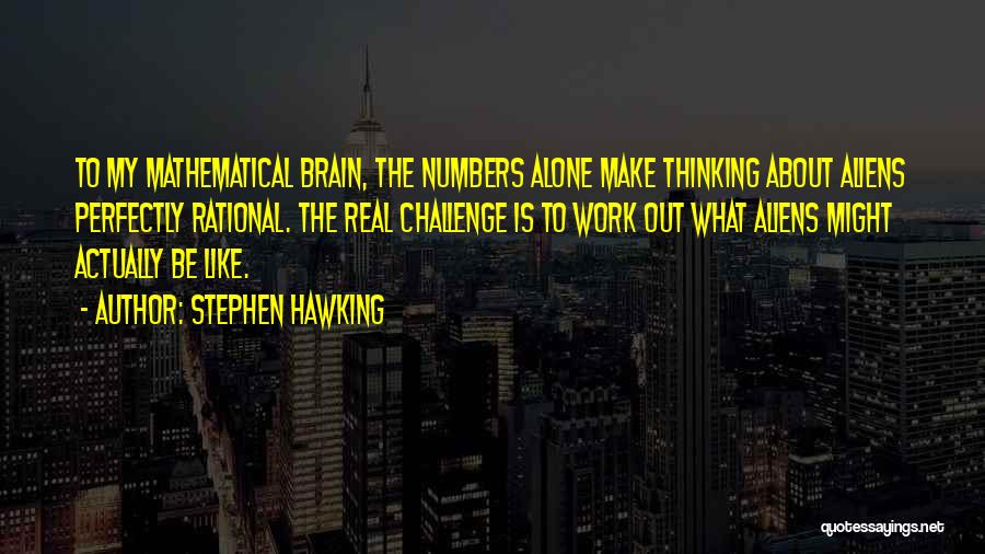 Stephen Hawking Quotes: To My Mathematical Brain, The Numbers Alone Make Thinking About Aliens Perfectly Rational. The Real Challenge Is To Work Out