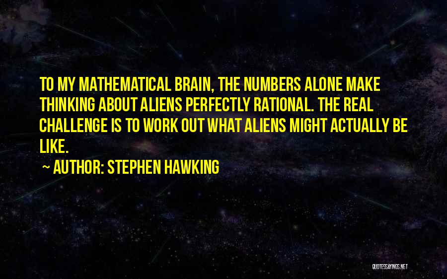 Stephen Hawking Quotes: To My Mathematical Brain, The Numbers Alone Make Thinking About Aliens Perfectly Rational. The Real Challenge Is To Work Out