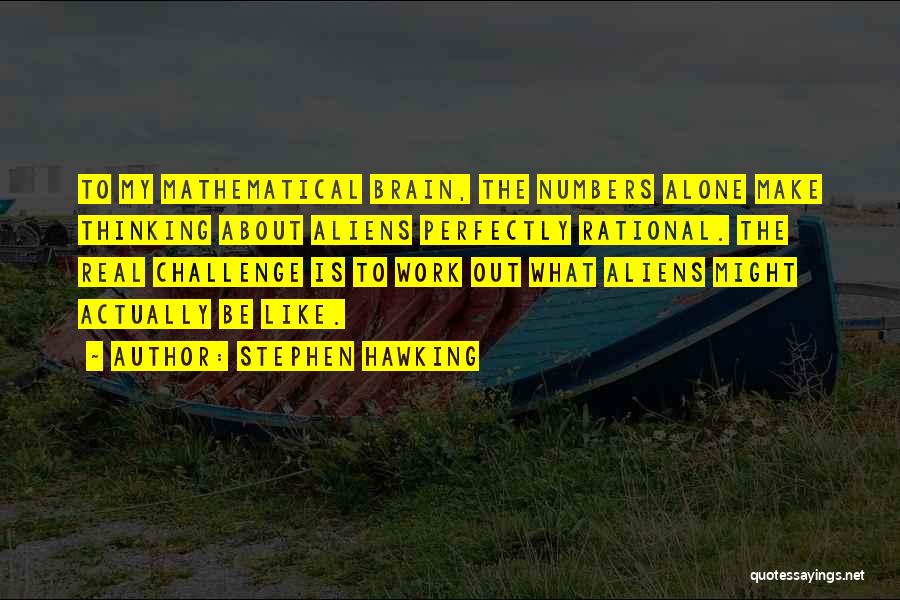 Stephen Hawking Quotes: To My Mathematical Brain, The Numbers Alone Make Thinking About Aliens Perfectly Rational. The Real Challenge Is To Work Out