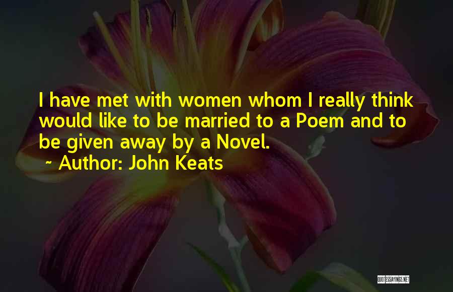 John Keats Quotes: I Have Met With Women Whom I Really Think Would Like To Be Married To A Poem And To Be