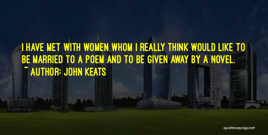 John Keats Quotes: I Have Met With Women Whom I Really Think Would Like To Be Married To A Poem And To Be