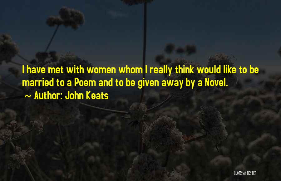 John Keats Quotes: I Have Met With Women Whom I Really Think Would Like To Be Married To A Poem And To Be