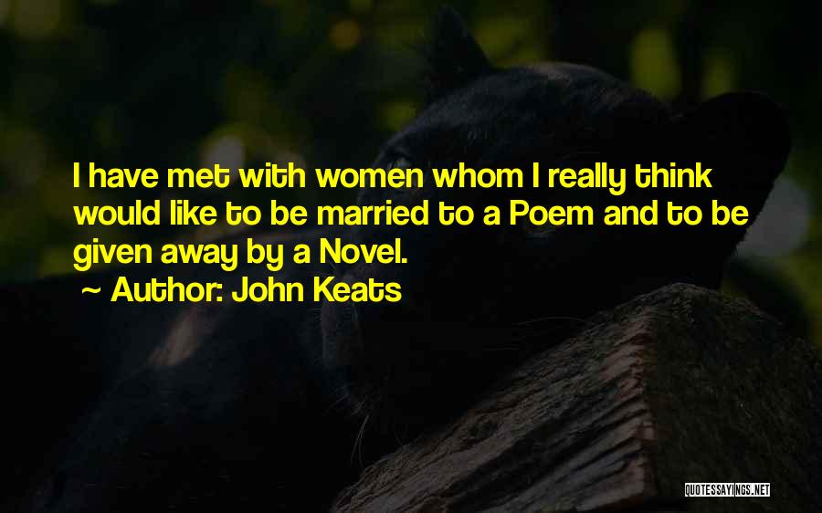 John Keats Quotes: I Have Met With Women Whom I Really Think Would Like To Be Married To A Poem And To Be