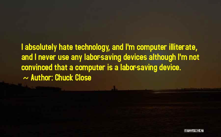 Chuck Close Quotes: I Absolutely Hate Technology, And I'm Computer Illiterate, And I Never Use Any Labor-saving Devices Although I'm Not Convinced That