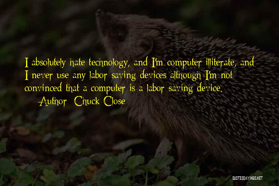 Chuck Close Quotes: I Absolutely Hate Technology, And I'm Computer Illiterate, And I Never Use Any Labor-saving Devices Although I'm Not Convinced That