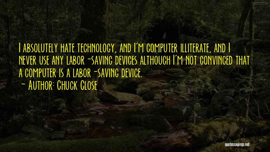 Chuck Close Quotes: I Absolutely Hate Technology, And I'm Computer Illiterate, And I Never Use Any Labor-saving Devices Although I'm Not Convinced That