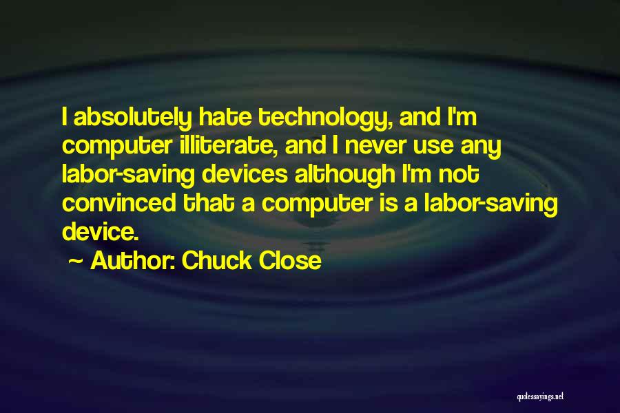 Chuck Close Quotes: I Absolutely Hate Technology, And I'm Computer Illiterate, And I Never Use Any Labor-saving Devices Although I'm Not Convinced That