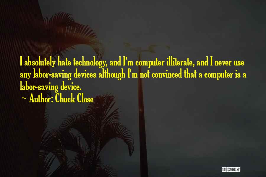 Chuck Close Quotes: I Absolutely Hate Technology, And I'm Computer Illiterate, And I Never Use Any Labor-saving Devices Although I'm Not Convinced That
