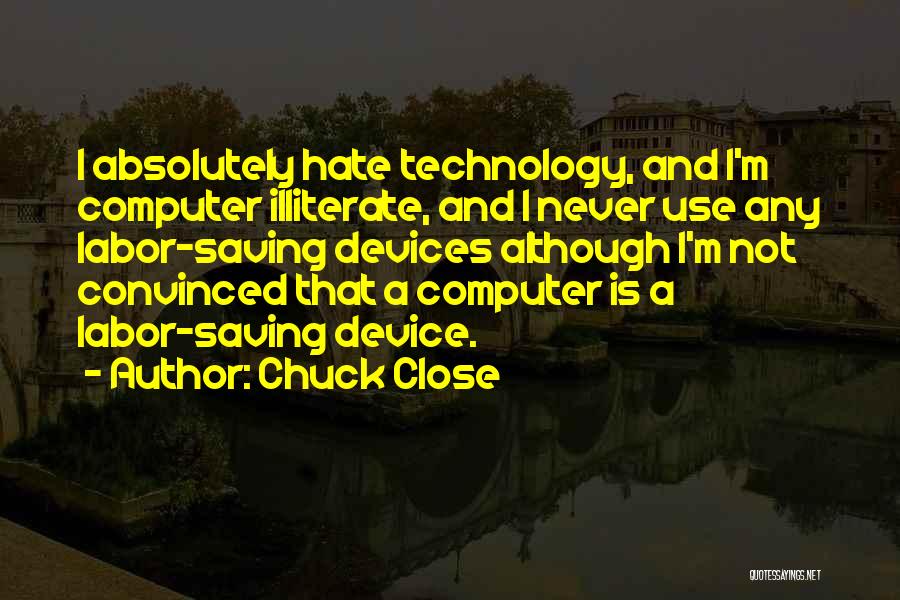 Chuck Close Quotes: I Absolutely Hate Technology, And I'm Computer Illiterate, And I Never Use Any Labor-saving Devices Although I'm Not Convinced That