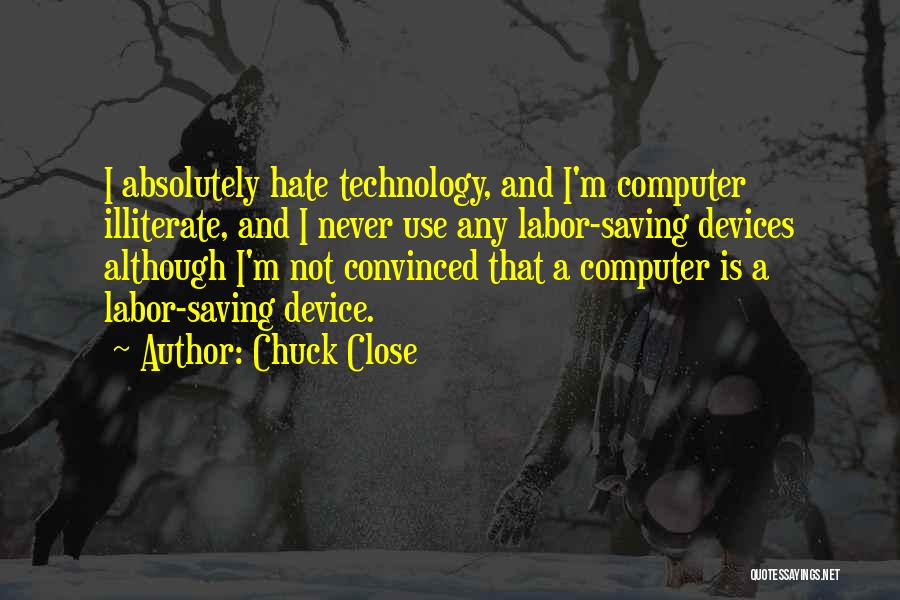 Chuck Close Quotes: I Absolutely Hate Technology, And I'm Computer Illiterate, And I Never Use Any Labor-saving Devices Although I'm Not Convinced That