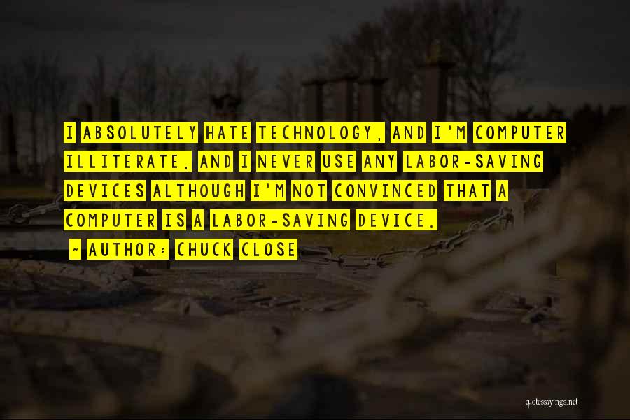 Chuck Close Quotes: I Absolutely Hate Technology, And I'm Computer Illiterate, And I Never Use Any Labor-saving Devices Although I'm Not Convinced That