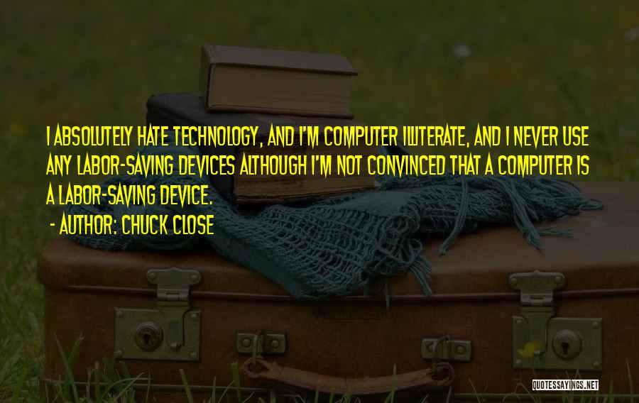 Chuck Close Quotes: I Absolutely Hate Technology, And I'm Computer Illiterate, And I Never Use Any Labor-saving Devices Although I'm Not Convinced That