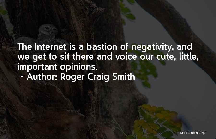 Roger Craig Smith Quotes: The Internet Is A Bastion Of Negativity, And We Get To Sit There And Voice Our Cute, Little, Important Opinions.