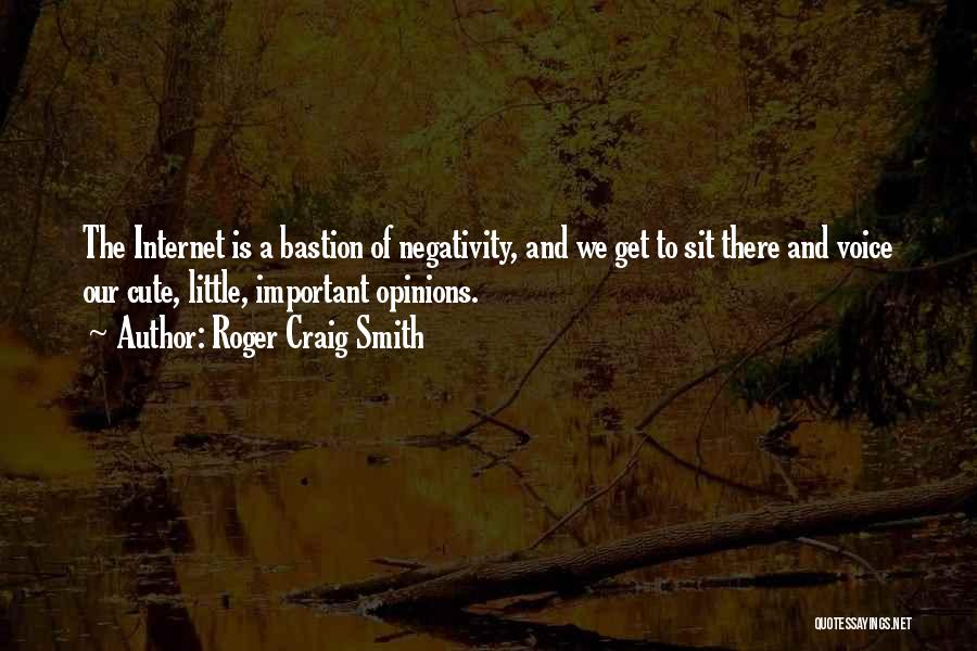 Roger Craig Smith Quotes: The Internet Is A Bastion Of Negativity, And We Get To Sit There And Voice Our Cute, Little, Important Opinions.