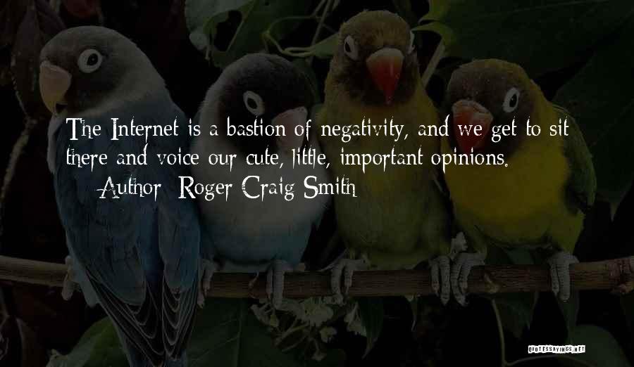 Roger Craig Smith Quotes: The Internet Is A Bastion Of Negativity, And We Get To Sit There And Voice Our Cute, Little, Important Opinions.