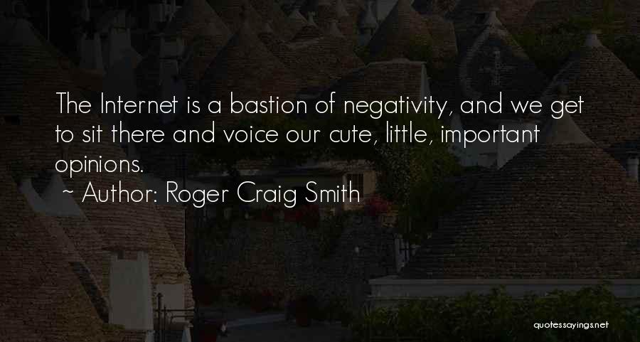 Roger Craig Smith Quotes: The Internet Is A Bastion Of Negativity, And We Get To Sit There And Voice Our Cute, Little, Important Opinions.