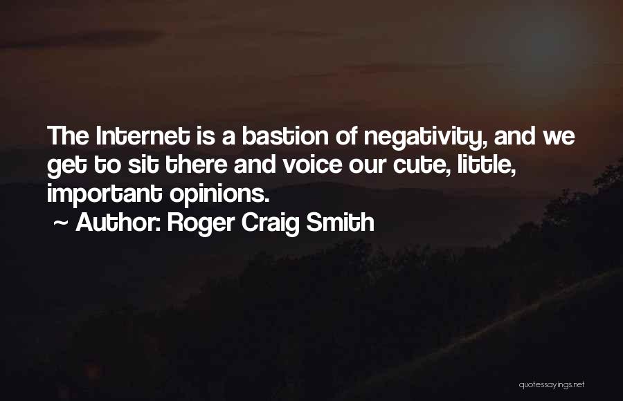 Roger Craig Smith Quotes: The Internet Is A Bastion Of Negativity, And We Get To Sit There And Voice Our Cute, Little, Important Opinions.
