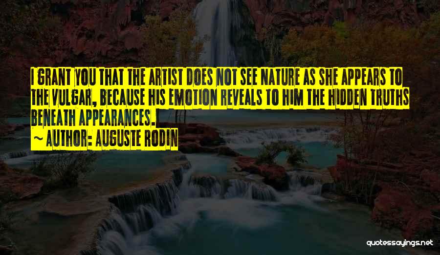 Auguste Rodin Quotes: I Grant You That The Artist Does Not See Nature As She Appears To The Vulgar, Because His Emotion Reveals