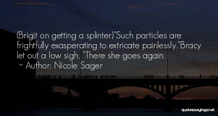 Nicole Sager Quotes: (brigit On Getting A Splinter)such Particles Are Frightfully Exasperating To Extricate Painlessly.bracy Let Out A Low Sigh, There She Goes