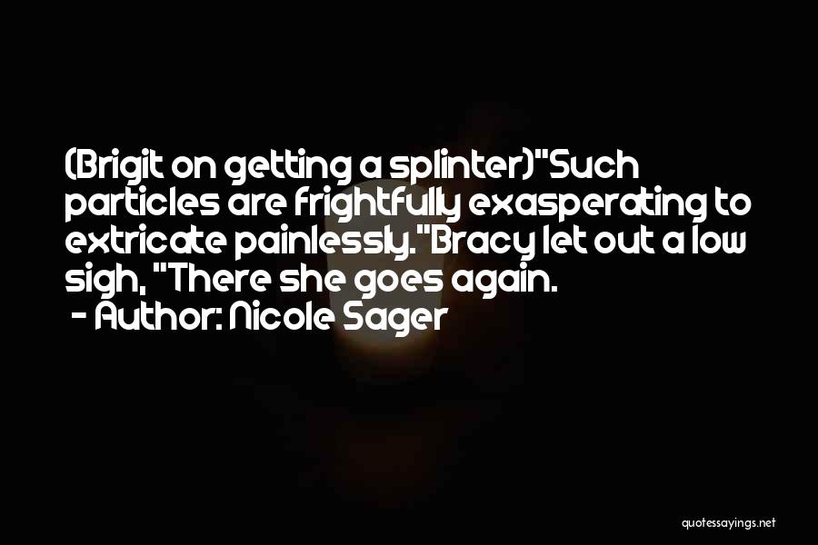 Nicole Sager Quotes: (brigit On Getting A Splinter)such Particles Are Frightfully Exasperating To Extricate Painlessly.bracy Let Out A Low Sigh, There She Goes