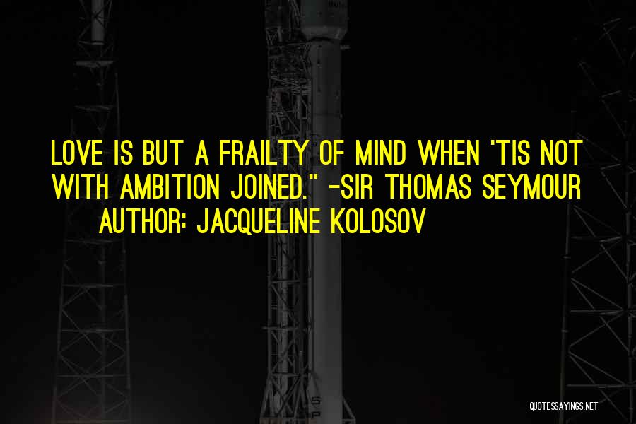 Jacqueline Kolosov Quotes: Love Is But A Frailty Of Mind When 'tis Not With Ambition Joined. -sir Thomas Seymour