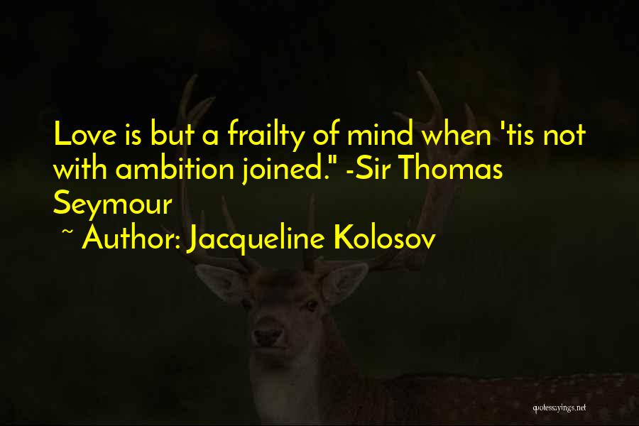 Jacqueline Kolosov Quotes: Love Is But A Frailty Of Mind When 'tis Not With Ambition Joined. -sir Thomas Seymour