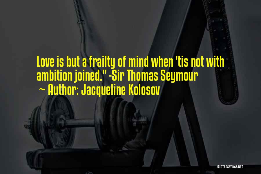 Jacqueline Kolosov Quotes: Love Is But A Frailty Of Mind When 'tis Not With Ambition Joined. -sir Thomas Seymour