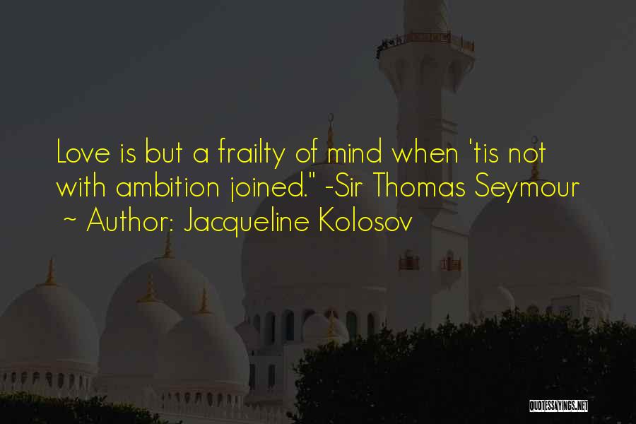 Jacqueline Kolosov Quotes: Love Is But A Frailty Of Mind When 'tis Not With Ambition Joined. -sir Thomas Seymour
