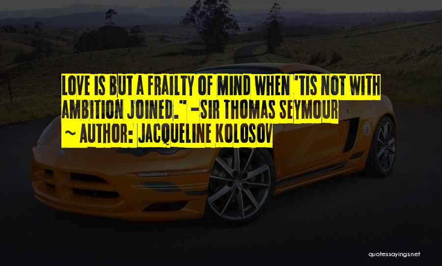 Jacqueline Kolosov Quotes: Love Is But A Frailty Of Mind When 'tis Not With Ambition Joined. -sir Thomas Seymour