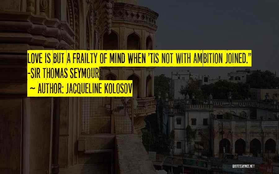 Jacqueline Kolosov Quotes: Love Is But A Frailty Of Mind When 'tis Not With Ambition Joined. -sir Thomas Seymour