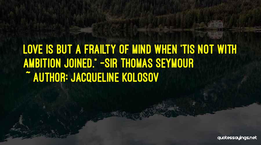 Jacqueline Kolosov Quotes: Love Is But A Frailty Of Mind When 'tis Not With Ambition Joined. -sir Thomas Seymour