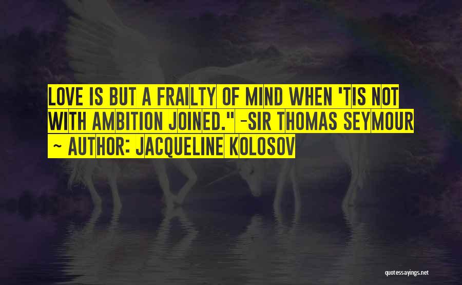 Jacqueline Kolosov Quotes: Love Is But A Frailty Of Mind When 'tis Not With Ambition Joined. -sir Thomas Seymour