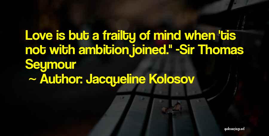 Jacqueline Kolosov Quotes: Love Is But A Frailty Of Mind When 'tis Not With Ambition Joined. -sir Thomas Seymour