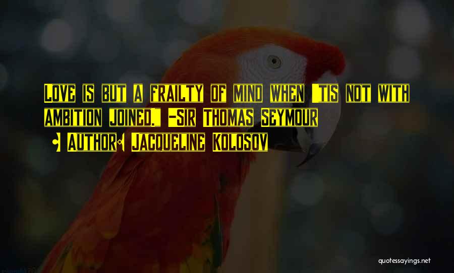 Jacqueline Kolosov Quotes: Love Is But A Frailty Of Mind When 'tis Not With Ambition Joined. -sir Thomas Seymour