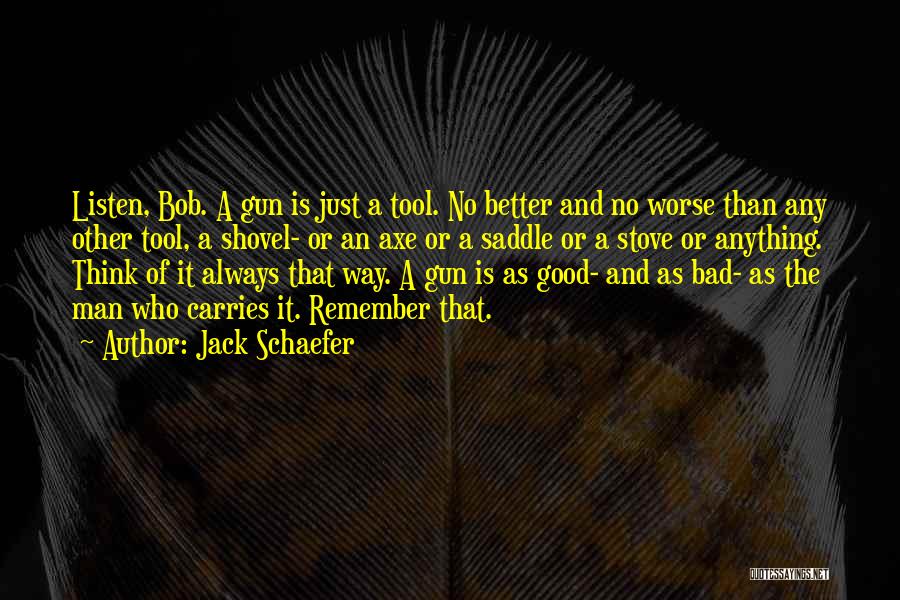 Jack Schaefer Quotes: Listen, Bob. A Gun Is Just A Tool. No Better And No Worse Than Any Other Tool, A Shovel- Or