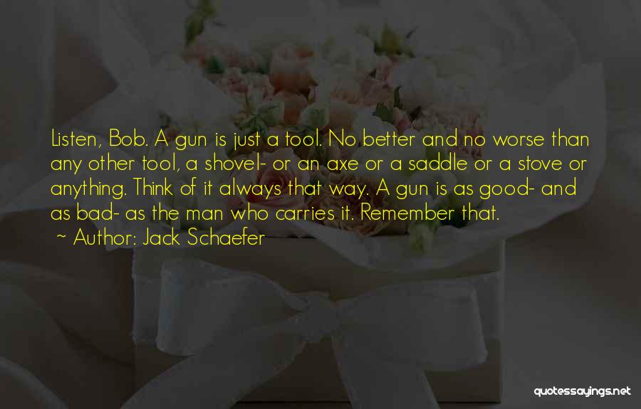 Jack Schaefer Quotes: Listen, Bob. A Gun Is Just A Tool. No Better And No Worse Than Any Other Tool, A Shovel- Or