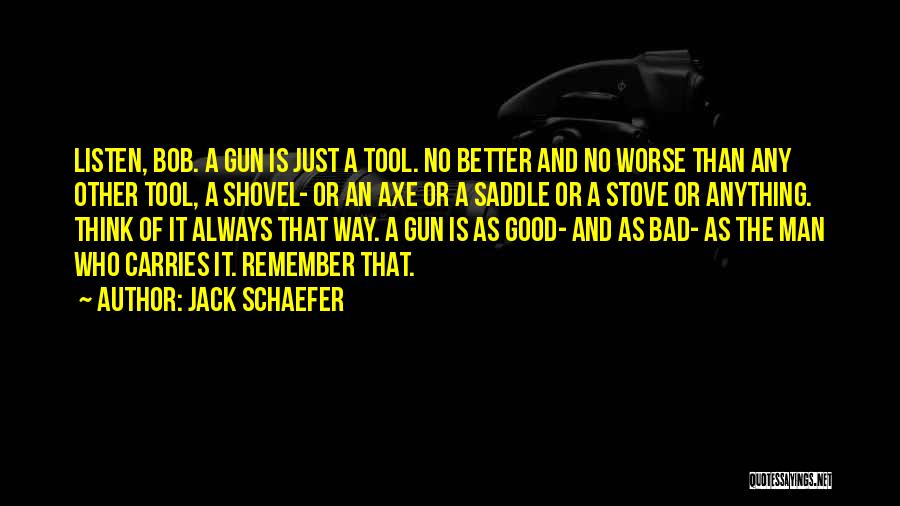 Jack Schaefer Quotes: Listen, Bob. A Gun Is Just A Tool. No Better And No Worse Than Any Other Tool, A Shovel- Or